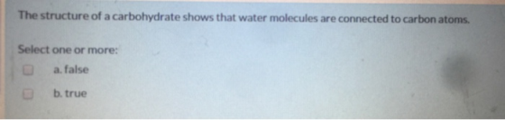 The structure of a carbohydrate shows that water molecules are connected to carbon atoms. Select one or more: a. false b. tru