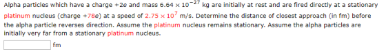 Alpha particles which have a charge +2e and mass 6.64 x 10-27 kg are initially at rest and are fired directly at a stationary