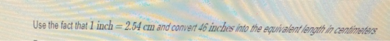 Use the fact that 1 inch = 2.54 cm and convert 46 nches into the equivalent ength in centimeters