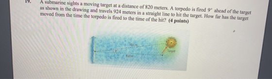 A submarine sights a moving target at a distance of 820 meters. A torpedo is fired 9º ahead of the target as shown in the dra