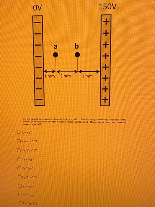 OV 150V a b + + + + + + + + 1 mm 2 mm 2 mm For the parallel-plate capacitor shown in the figure, which of the following state