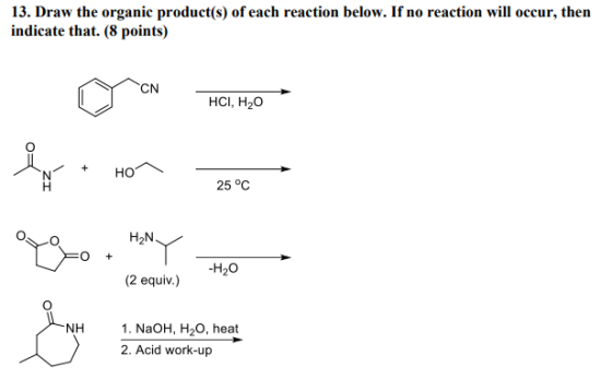 13. Draw the organic product(s) of each reaction below. If no reaction will occur, then indicate that. (8 points) CN HCI, H2O