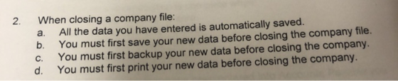 2. When closing a company file: a. All the data you have entered is automatically saved. b. You must first save your new data