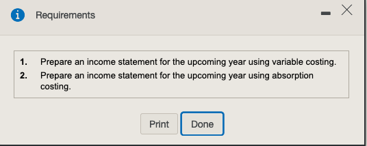 i Requirements 1. 2. Prepare an income statement for the upcoming year using variable costing. Prepare an income statement fo