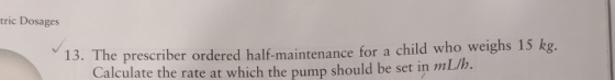 tric Dosages 13. The prescriber ordered half-maintenance for a child who weighs 15 kg. Calculate the rate at which the pump s