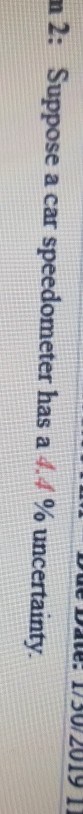 n 2: Suppose a car speedometer has a 4.4 % uncertainty.
