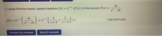 (1 point) Find the inverse Laplace transform f(t) = C- (F(3)) of the function F(s) = 45 52 - 16 f(t) = -1 { 4s s2 - 16 } hel