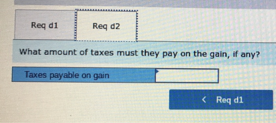 Req di Req d2 What amount of taxes must they pay on the gain, if any? Taxes payable on gain OTTE < Req d1