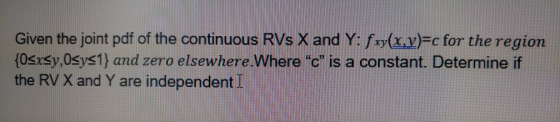 Given the joint pdf of the continuous RVs X and Y: fxy(x,y)=c for the region {0sxsy,Osys1} and zero elsewhere.Where c is a