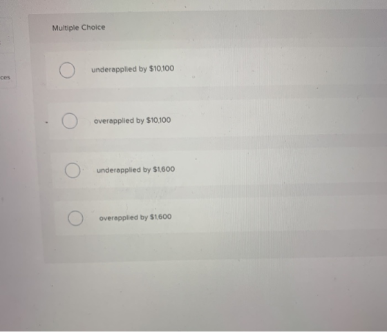 Multiple Choice underapplied by $10,100 ces overapplied by $10,100 underapplied by $1,600 overapplied by $1,600