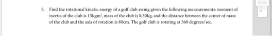 5. Find the rotational kinetic energy of a golf club swing given the following measurements: moment of inertia of the club is