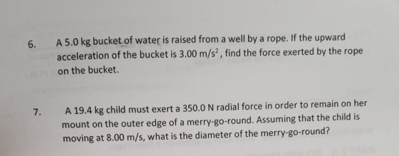 6. A5.0 kg bucket of water is raised from a well by a rope. If the upward acceleration of the bucket is 3.00 m/s2, find the f