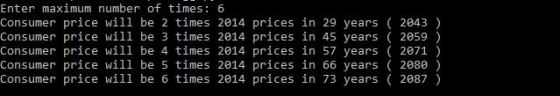 Enter maximum number of times: 6 Consumer price will be 2 times 2014 prices in 29 years 2043) Consumer price will be 3 times