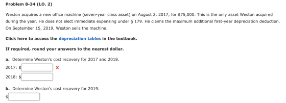 Problem 8-34 (LO. 2) Weston acquires a new office machine (seven-year class asset) on August 2, 2017, for $75,000. This is th