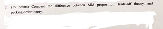 2. (IS points) Compare the difference between MM proposition, trade-off theory, and pecking-order theory.
