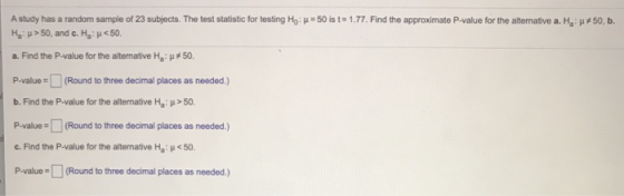 A study has a random sample of 23 subjects. The test statistic for testing Ho: H=50 ist= 1.77. Find the approximate P-value f