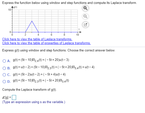Express the function below using window and step functions and compute its Laplace transform. Ag(t) 10- 0- 0 2 6 8 10 Click h