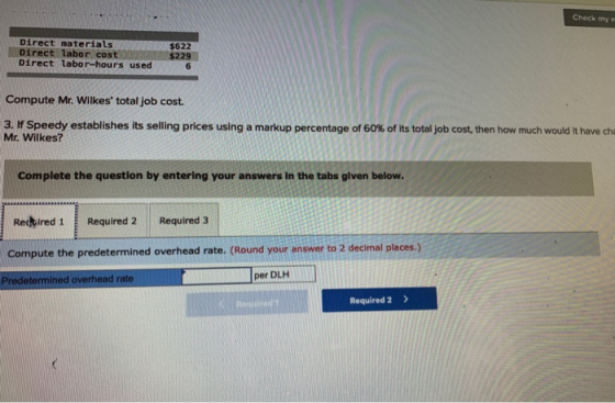 Check my Direct materials Direct labor cost Direct labor-hours used $622 $229 6 Compute Mr. Wilkes total job cost. 3. If Spe