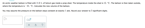 An arctic weather balloon is filled with 11.0 L of helium gas inside a prep shed. The temperature inside the shed is 12. °C.