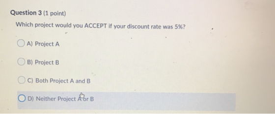 Question 3 (1 point) Which project would you ACCEPT if your discount rate was 5%? O A) Project A OB) Project B OC) Both Proje