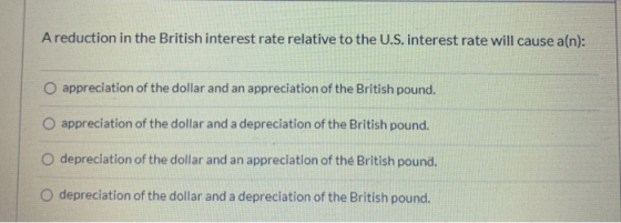 A reduction in the British interest rate relative to the U.S. interest rate will cause a(n): appreciation of the dollar and a