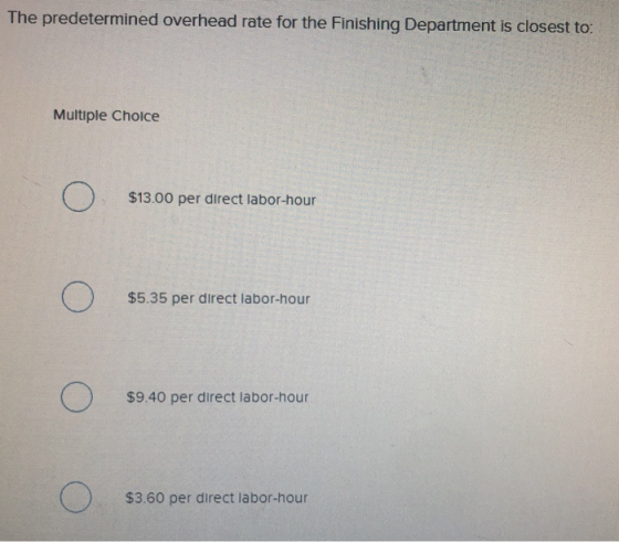 The predetermined overhead rate for the Finishing Department is closest to: Multiple Choice o $13.00 per direct labor-hour o