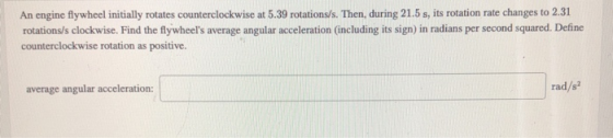 An engine flywheel initially rotates counterclockwise at 5.39 rotations/s. Then, during 21.5 s, its rotation rate changes to