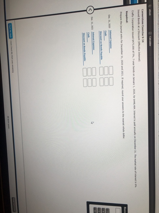 eBook Calculator Cornerstone Exercise 9-34 Issued Bonds at a Discount (Effective Interest) Crafty Corporation issued $475,000
