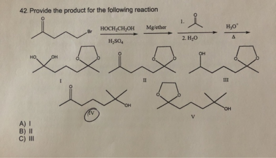 42. Provide the product for the following reaction HOCH,CH,OH Mg/ether Н,0° Br H2SO4 2. Но хото го он ПІ А) 1 B) II C) III