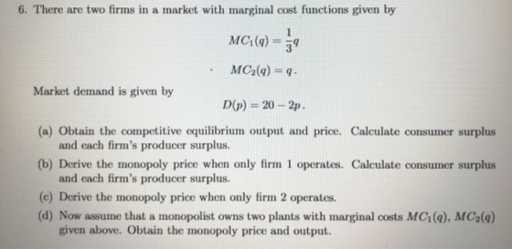 6. There are two firms in a market with marginal cost functions given by MC:(9) = 59 MC2(q) = q. Market demand is given by D(