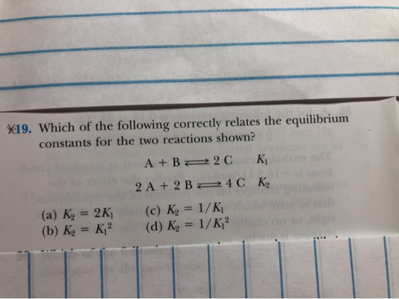 *19. Which of the following correctly relates the equilibrium constants for the two reactions shown? A + B 2C Kising at 2 A +
