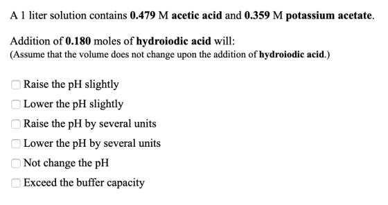 A 1 liter solution contains 0.479 M acetic acid and 0.359 M potassium acetate. Addition of 0.180 moles of hydroiodic acid wil