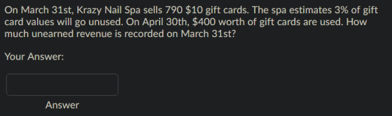 On March 31st, Krazy Nail Spa sells 790 $10 gift cards. The spa estimates 3% of gift, card values will go unused. On April 30