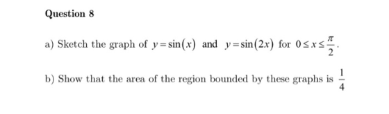 Question 8 a) Sketch the graph of y=sin(x) and y=sin(2x) for 0<xs. b) Show that the area of the region bounded by these graph