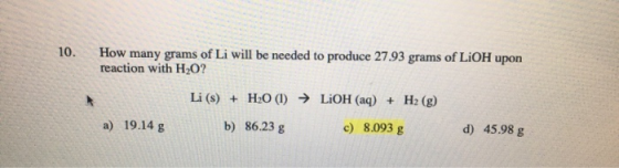 10. How many grams of Li will be needed to produce 27.93 grams of LiOH upon reaction with H2O? Li (s) + H2O (1) ► LiOH(aq) +