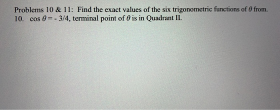 Problems 10 & 11: Find the exact values of the six trigonometric functions of from. 10. cos = -3/4, terminal point of O is in