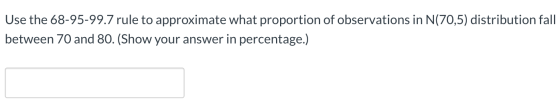 Use the 68-95-99.7 rule to approximate what proportion of observations in N(70,5) distribution fall between 70 and 80. (Show