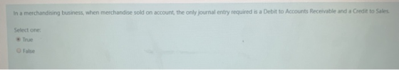 In a merchandising business, when merchandise sold on account, the only journal entry required is a Debit to Accounts Receiva