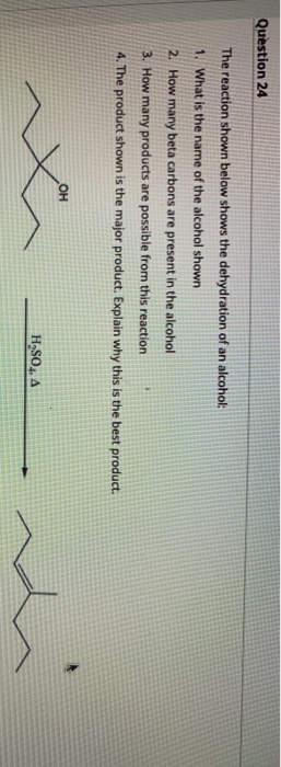 Question 24 The reaction shown below shows the dehydration of an alcohol 1. What is the name of the alcohol shown 2. How many