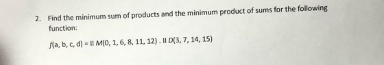 2. Find the minimum sum of products and the minimum product of sums for the following function fla, b, c, d) Il M(0, 1, 6, 8, 11, 12). Il D(3, 7, 14, 15)