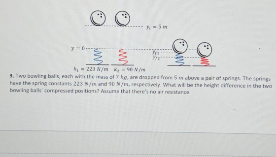 y = 5 m y = 0 --- Yp1 Yr24 ki = 223 N/m kz = 90 N/m 3. Two bowling balls, each with the mass of 7 kg, are dropped from 5 m ab