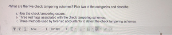 What are the five check tampering schemes? Pick two of the categories and describe: a. How the check tampering occurs; b. Thr