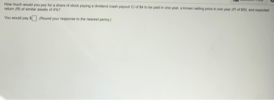 How much would you pay for a share of stock paying a dividend (cash payout C) of $4 to be paid in one year, a known selling p