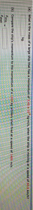 (a) What is the mass of a large ship that has a momentum of 3.40 x 10kg-m/s, when the ship is moving at a speed of 60.0 km/h?