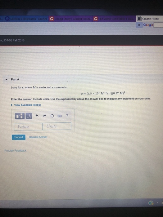 Study IGuided Solut Course Home x Google n 131-03 Fall 2018 Part A Solve for z, where M is molar and s is seconds (45 x 10 M10.37 Enter the answer. Include units. Use the exponent key above the answer box to indicate any exponent on your units. View Available Hint(s) Falue Units Submit Provide Feedback