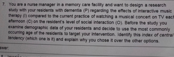 7. You are a nurse manager in a memory care facility and want to design a research study with your residents with dementia (P