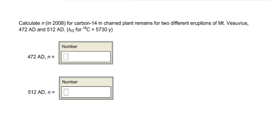 Calculate n (in 2008) for carbon-14 in charred plant remains for two different eruptions of Mt. Vesuvius, 472 AD and 512 AD. (ti/2 for 14 5730 y) Number 472 AD, n Number 512 AD, n