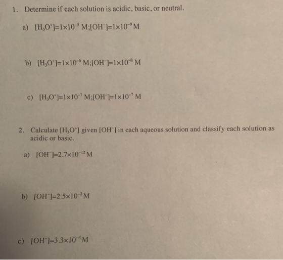 1. Determine if each solution is acidic, basic, or neutral. a) [H,0+1=1x10-SM:[OH-]=1x10-M b) [H,0]=1x10M;[OH-]=1x10-8 M c)