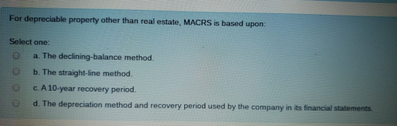 For depreciable property other than real estate, MACRS is based upon Select one: a. The declining-balance method. b. The stra