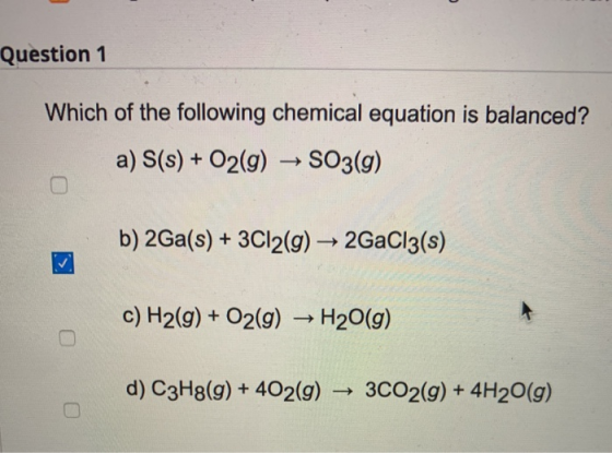 Question 1 Which of the following chemical equation is balanced? a) S(s) + O2(g) → SO3(g) b) 2Ga(s) + 3Cl2(g) → 2GaCl3(s) c)